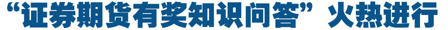 “證券期貨有獎(jiǎng)知識(shí)問答”火熱進(jìn)行